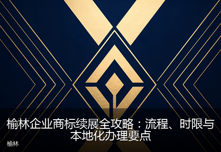 榆林企业商标续展全攻略：流程、时限与本地化办理要点