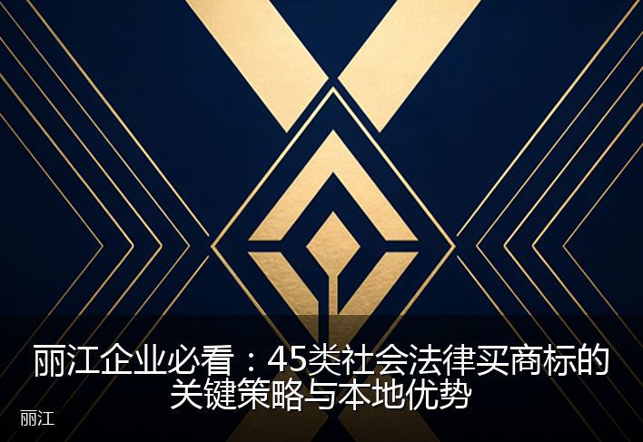 丽江企业必看：45类社会法律买商标的关键策略与本地优势