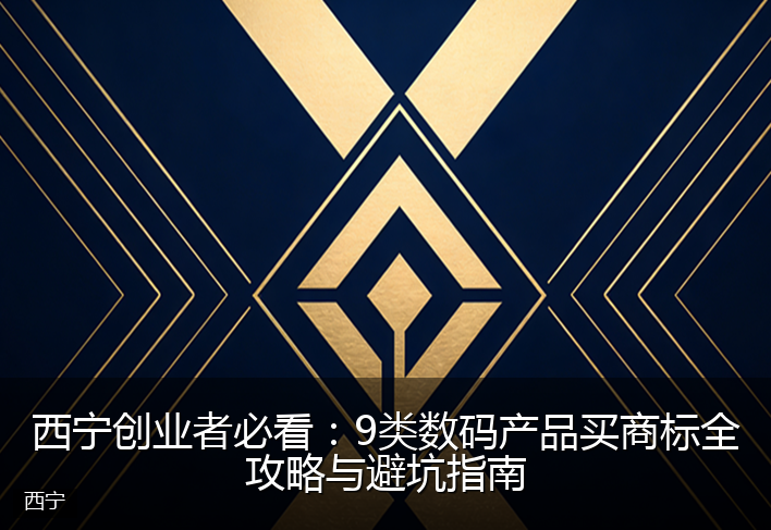 西宁创业者必看：9类数码产品买商标全攻略与避坑指南